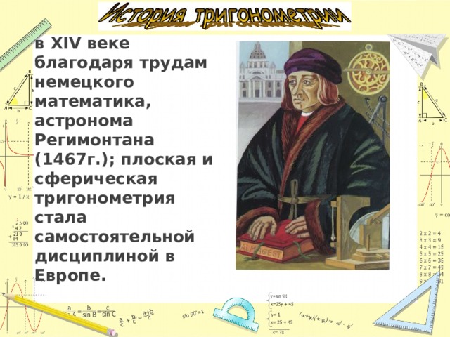 в XIV веке благодаря трудам немецкого математика, астронома Регимонтана (1467г.); плоская и сферическая тригонометрия стала самостоятельной дисциплиной в Европе. 