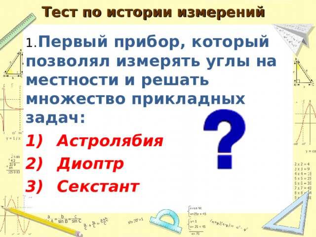  Тест по истории измерений   1.  Первый прибор, который позволял измерять углы на местности и решать множество прикладных задач: 1)  Астролябия 2)  Диоптр 3)  Секстант  