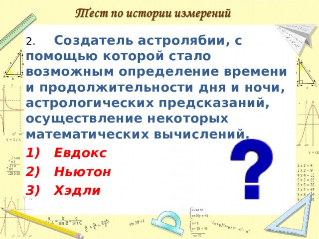 2.  Создатель астролябии, с помощью которой стало возможным определение времени и продолжительности дня и ночи, астрологических предсказаний, осуществление некоторых математических вычислений. 1)  Евдокс 2)  Ньютон 3)  Хэдли  