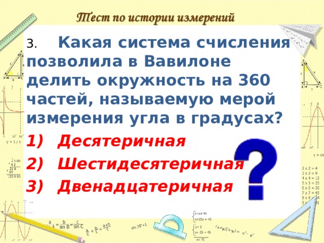 3.  Какая система счисления позволила в Вавилоне делить окружность на 360 частей, называемую мерой измерения угла в градусах? 1)  Десятеричная 2)  Шестидесятеричная 3)  Двенадцатеричная  