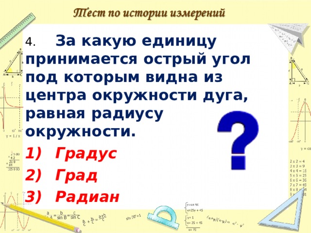 4.  За какую единицу принимается острый угол под которым видна из центра окружности дуга, равная радиусу окружности. 1)  Градус 2)  Град 3)  Радиан  