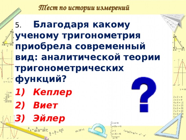 5.  Благодаря какому ученому тригонометрия приобрела современный вид: аналитической теории тригонометрических функций? 1)  Кеплер 2)  Виет 3)  Эйлер  