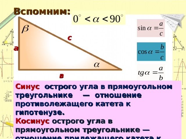 Вспомним: с а в Синус острого угла в прямоугольном треугольнике — отношение противолежащего катета к гипотенузе. Косинус острого угла в прямоугольном треугольнике — отношение прилежащего катета к гипотенузе. Тангенс острого угла в прямоугольном треугольнике — отношение противолежащего катета к прилежащему. 43 