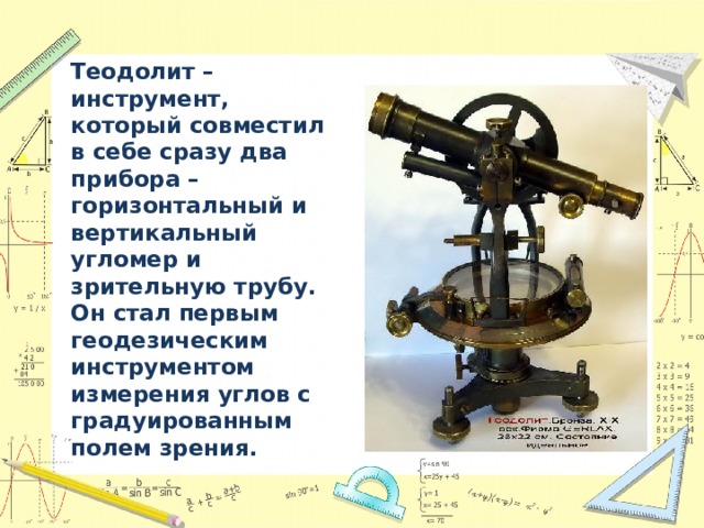 Теодолит – инструмент, который совместил в себе сразу два прибора – горизонтальный и вертикальный угломер и зрительную трубу. Он стал первым геодезическим инструментом измерения углов с градуированным полем зрения. 