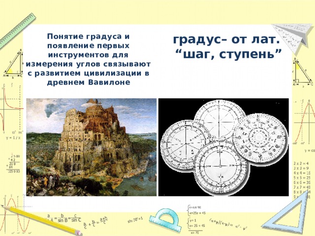 Понятие градуса и появление первых инструментов для измерения углов связывают с развитием цивилизации в древнем Вавилоне градус– от лат.  “шаг, ступень” 