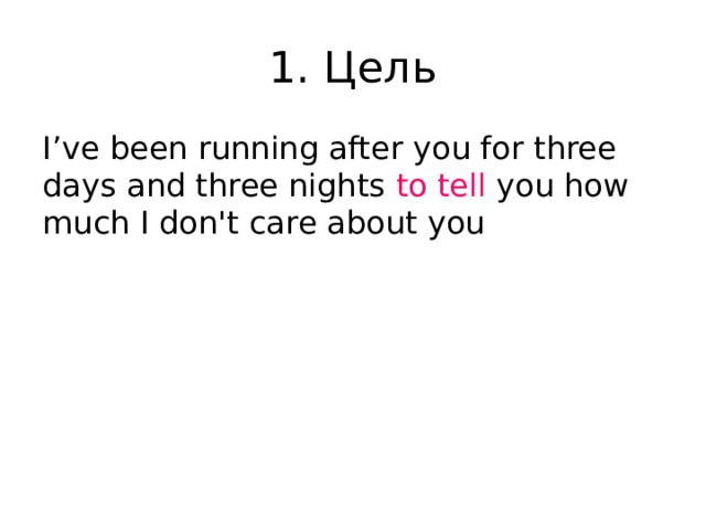 1. Цель I’ve been running after you for three days and three nights to tell you how much I don't care about you 