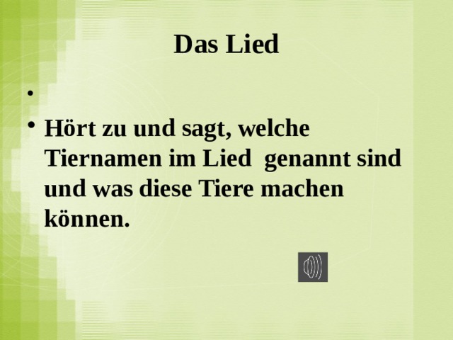 Das Lied   Hört zu und sagt, welche Tiernamen im Lied  genannt sind und was diese Tiere machen können.   