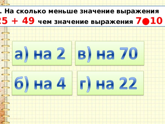 7. На сколько меньше значение выражения 25 + 49 чем значение выражения 7●10 ? 