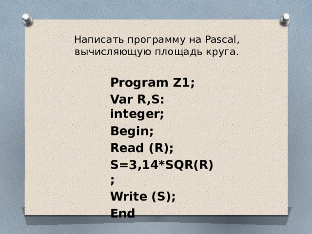 Написать программу на Pascal, вычисляющую площадь круга.   Program Z1; Var R,S: integer; Begin; Read (R); S=3,14*SQR(R); Write (S); End 