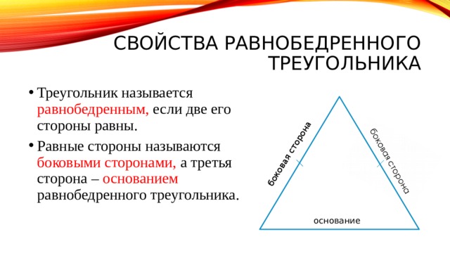 боковая сторона Свойства равнобедренного треугольника Треугольник называется равнобедренным, если две его стороны равны. Равные стороны называются боковыми сторонами, а третья сторона – основанием равнобедренного треугольника. основание 