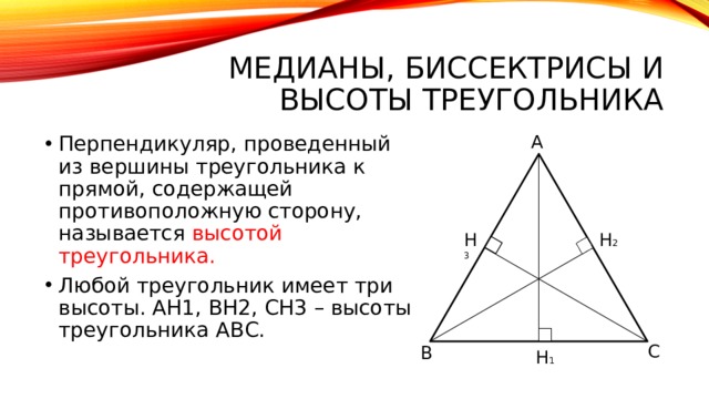 Медианы, биссектрисы и высоты треугольника A Перпендикуляр, проведенный из вершины треугольника к прямой, содержащей противоположную сторону, называется высотой треугольника. Любой треугольник имеет три высоты. АН1, ВН2, СН3 – высоты треугольника АВС. H 2 H 3 C B H 1 