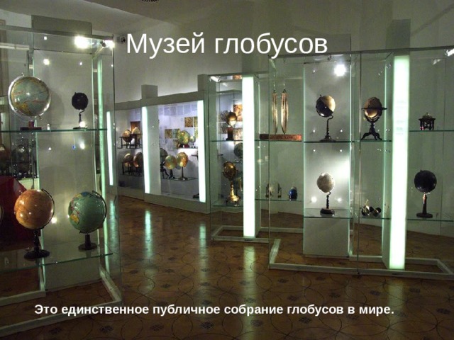 Музей глобусов Это единственное публичное собрание глобусов в мире. 