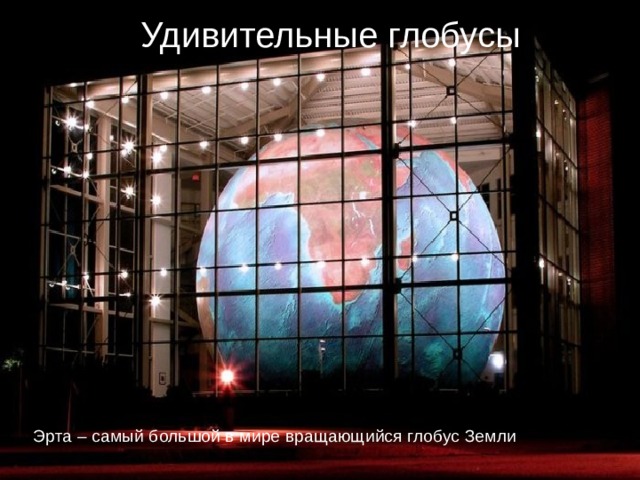 Удивительные глобусы Эрта – самый большой в мире вращающийся глобус Земли   