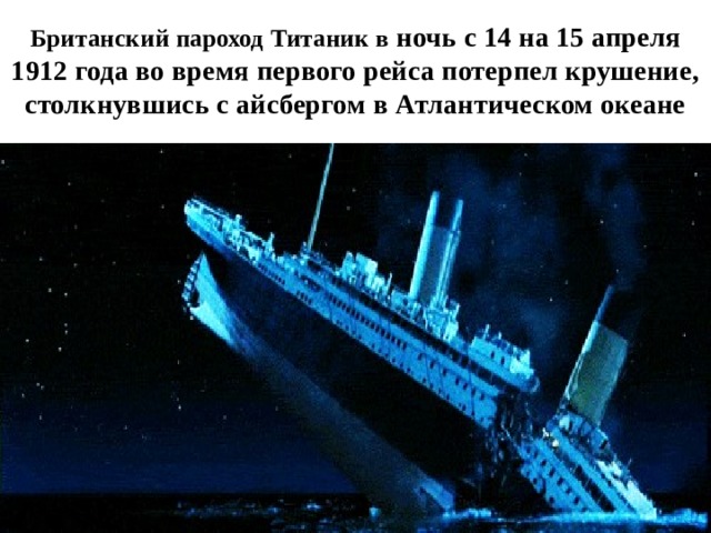Британский пароход Титаник в ночь с 14 на 15 апреля 1912 года во время первого рейса потерпел крушение, столкнувшись с айсбергом в Атлантическом океане 