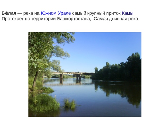   Бе́лая  — река на  Южном Урале  самый крупный приток  Камы Протекает по территории  Башкортостана , Самая длинная река .  