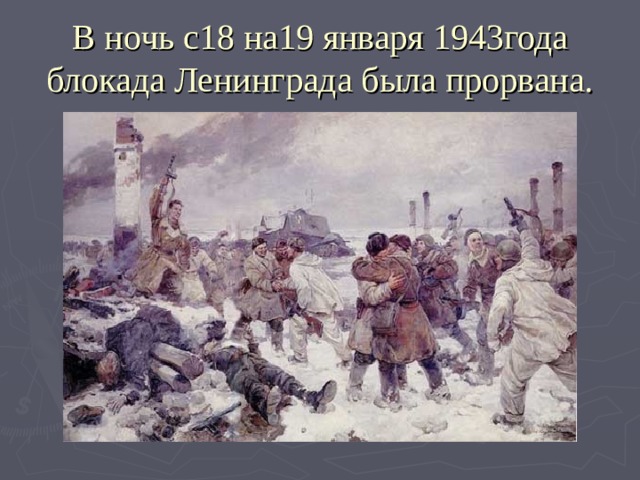 В ночь с18 на19 января 1943года блокада Ленинграда была прорвана. 