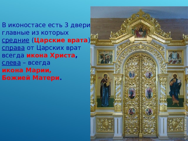 В иконостасе есть 3 двери, главные из которых средние ( Царские врата ). справа от Царских врат всегда икона Христа ,  слева – всегда икона Марии, Божией Матери .  