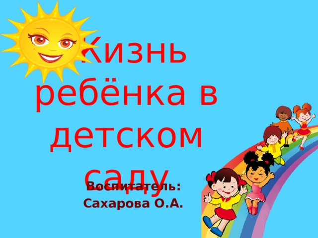 Жизнь ребёнка в детском саду  Воспитатель: Сахарова О.А.  