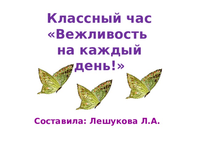 Классный час «Вежливость на каждый день!» Составила: Лешукова Л.А.   