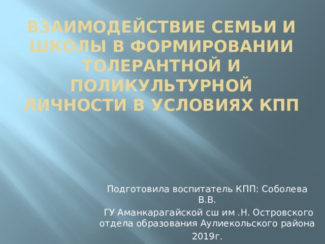 Взаимодействие семьи и школы в формировании толерантной и поликультурной личности в условиях кпп Подготовила воспитатель КПП: Соболева В.В.  ГУ Аманкарагайской сш им .Н. Островского отдела образования Аулиекольского района 2019г. 