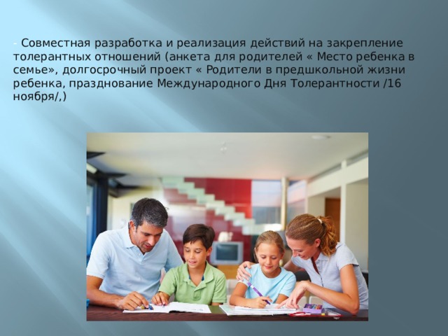   - Совместная разработка и реализация действий на закрепление толерантных отношений (анкета для родителей « Место ребенка в семье», долгосрочный проект « Родители в предшкольной жизни ребенка, празднование Международного Дня Толерантности /16 ноября/,) 
