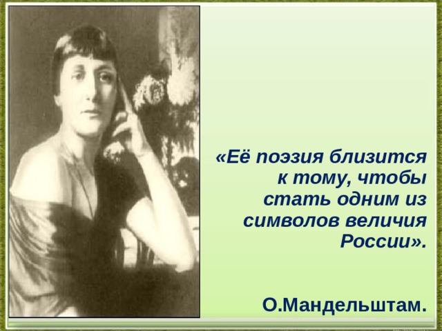 «Её поэзия близится к тому, чтобы стать одним из символов величия России».          О.Мандельштам. 