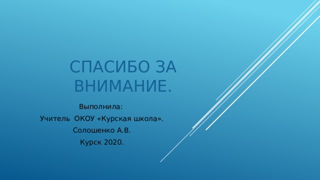 Спасибо за внимание. Выполнила: Учитель ОКОУ «Курская школа». Солошенко А.В. Курск 2020. 