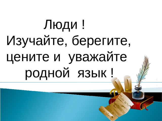 Люди ! Изучайте, берегите, цените и уважайте  родной язык !