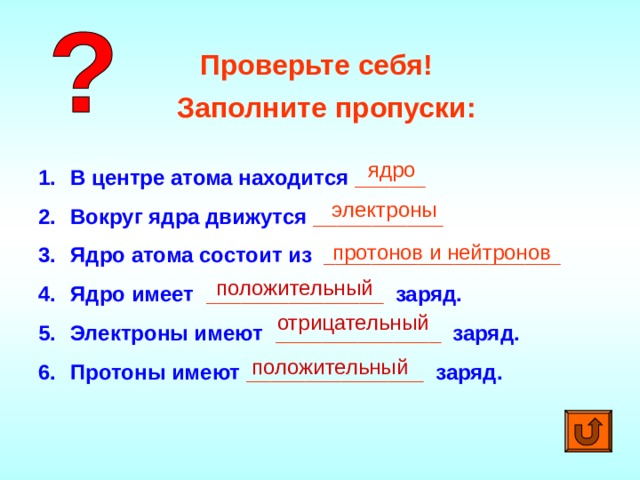 Проверьте себя! Заполните пропуски: ядро В центре атома находится ______ Вокруг ядра движутся  ___________ Ядро атома состоит из ____________________ Ядро имеет _______________ заряд. Электроны имеют ______________  заряд. Протоны имеют _______________ заряд. электроны протонов и нейтронов положительный отрицательный положительный 