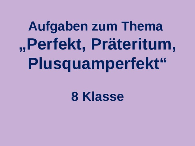 Aufgaben zum Thema „ Perfekt, Präteritum, Plusquamperfekt“  8 Klasse 