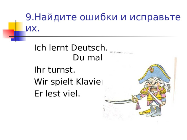 9.Найдите ошибки и исправьте их.  Ich lernt Deutsch . Du malen gern .  Ihr turnst .  Wir spielt Klavier .  Er lest viel. 