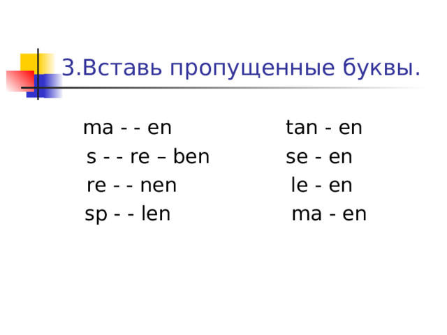 3.Вставь пропущенные буквы.   ma - - en tan - en  s - - re – ben se - en  re - - nen le - en   sp - - len ma - en 