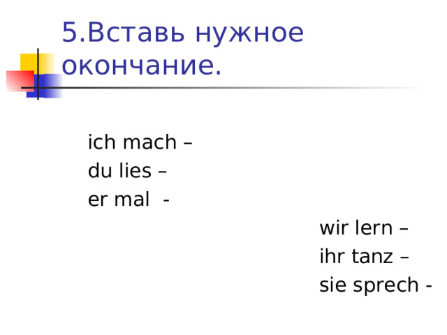 5.Вставь нужное окончание.  ich mach –  du lies –  er mal -  wir lern –  ihr tanz –  sie sprech - 