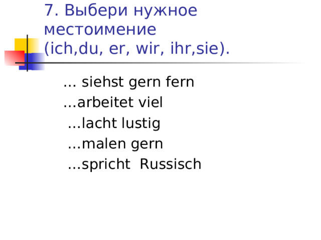 7. Выбери нужное местоимение  ( ich , du , er , wir , ihr , sie) .  …  siehst gern fern  … arbeitet viel  … lacht lustig  … malen gern  … spricht Russisch 