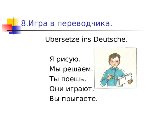 8.Игра в переводчика.  Ubersetze ins Deutsche .  Я рисую.  Мы решаем.  Ты поешь.  Они играют.  Вы прыгаете. 