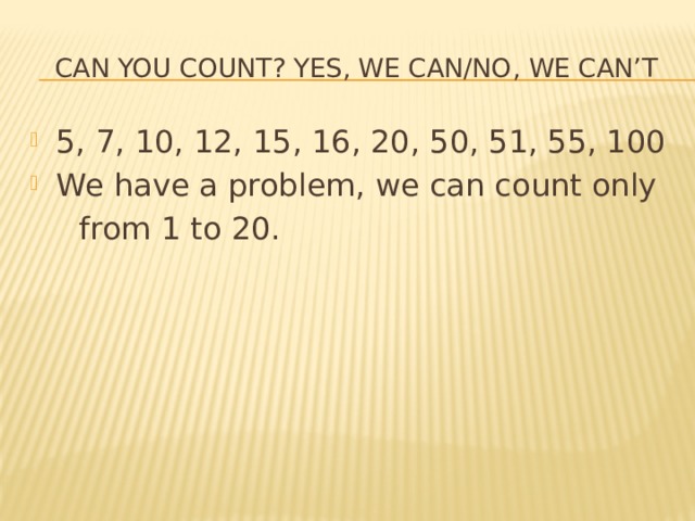  Can YOU COUNT? Yes, we can/no, we can’t 5, 7, 10, 12, 15, 16, 20, 50, 51, 55, 100 We have a problem, we can count only  from 1 to 20. 