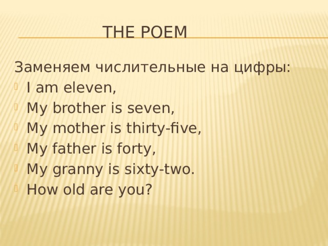  The poem Заменяем числительные на цифры: I am eleven, My brother is seven, My mother is thirty-five, My father is forty, My granny is sixty-two. How old are you? 