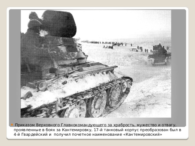  Приказом Верховного Главнокомандующего за храбрость, мужество и отвагу, проявленные в боях за Кантемировку, 17-й танковый корпус преобразован был в 4-й Гвардейский и получил почетное наименование «Кантемировский» 