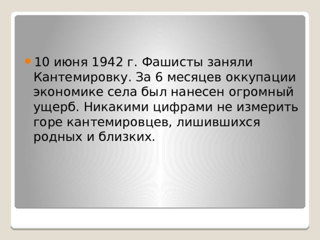 10 июня 1942 г. Фашисты заняли Кантемировку. За 6 месяцев оккупации экономике села был нанесен огромный ущерб. Никакими цифрами не измерить горе кантемировцев, лишившихся родных и близких. 