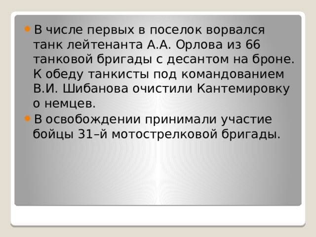 В числе первых в поселок ворвался танк лейтенанта А.А. Орлова из 66 танковой бригады с десантом на броне. К обеду танкисты под командованием В.И. Шибанова очистили Кантемировку о немцев. В освобождении принимали участие бойцы 31–й мотострелковой бригады. 