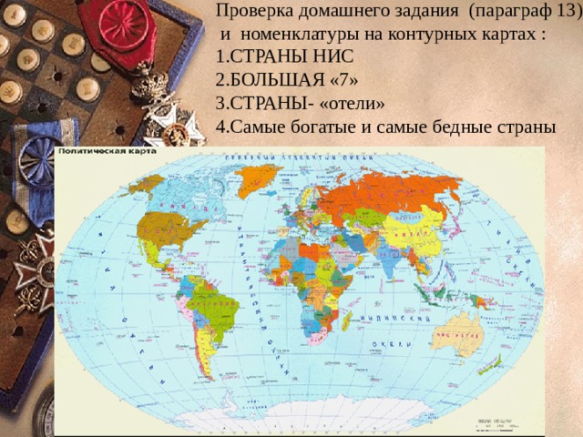 Проверка домашнего задания (параграф 13)  и номенклатуры на контурных картах : 1.СТРАНЫ НИС 2.БОЛЬШАЯ «7» 3.СТРАНЫ- «отели» 4.Самые богатые и самые бедные страны 