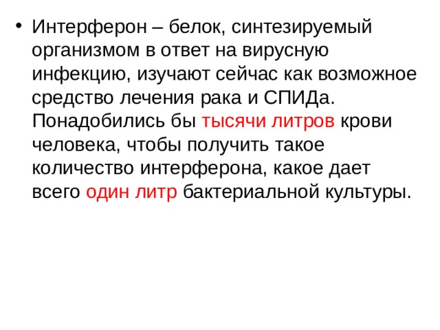 Интерферон – белок, синтезируемый организмом в ответ на вирусную инфекцию, изучают сейчас как возможное средство лечения рака и СПИДа. Понадобились бы тысячи литров крови человека, чтобы получить такое количество интерферона, какое дает всего один литр бактериальной культуры. 