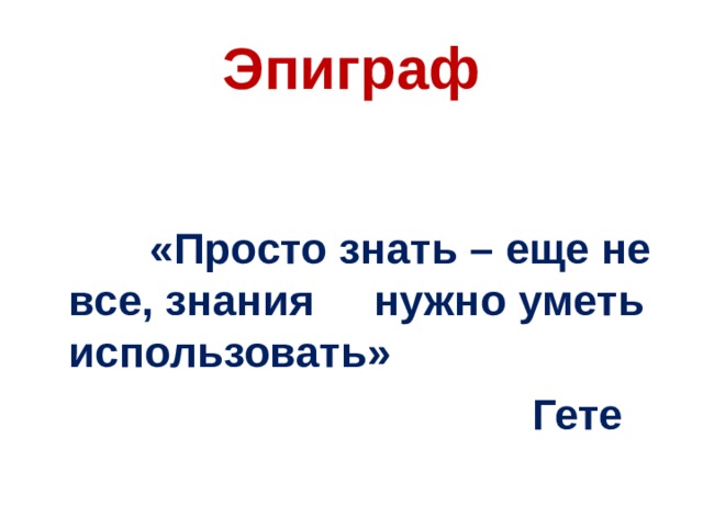 Эпиграф  «Просто знать – еще не все, знания нужно уметь использовать»  Гете 