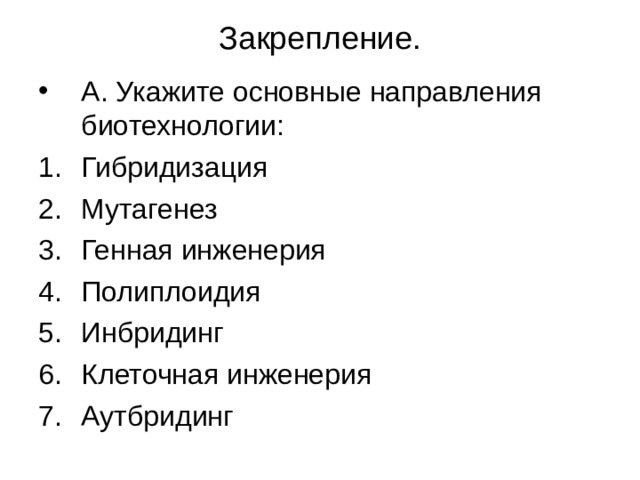 Закрепление. А. Укажите основные направления биотехнологии: Гибридизация Мутагенез Генная инженерия Полиплоидия Инбридинг Клеточная инженерия Аутбридинг 