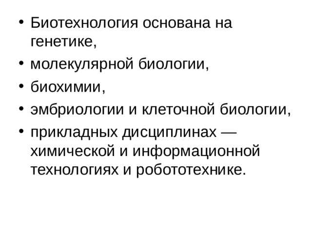 Биотехнология основана на генетике, молекулярной биологии, биохимии, эмбриологии и клеточной биологии, прикладных дисциплинах — химической и информационной технологиях и робототехнике. 