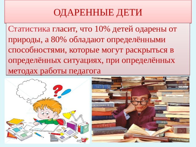 ОДАРЕННЫЕ ДЕТИ Статистика гласит, что 10% детей одарены от природы, а 80% обладают определёнными способностями, которые могут раскрыться в определённых ситуациях, при определённых методах работы педагога 