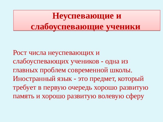 Неуспевающие и слабоуспевающие ученики Рост числа неуспевающих и слабоуспевающих учеников - одна из главных проблем современной школы. Иностранный язык - это предмет, который требует в первую очередь хорошо развитую память и хорошо развитую волевую сферу       