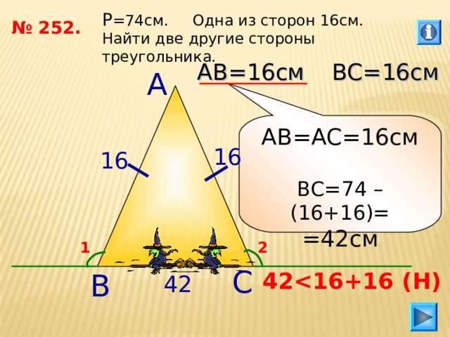 P =74 см. Одна из сторон 16см. Найти две другие стороны треугольника. № 252. ВС=16см АВ=16см А АВ=АС=16см ВС=74 – (16+16)= =42см 16 16 2 1 С 42  Н ) В 42 