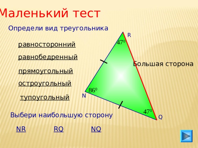 Маленький тест Определи вид треугольника R 47 0 равносторонний равнобедренный Большая сторона прямоугольный остроугольный 86 0 N тупоугольный 47 0 Выбери наибольшую сторону Q NR RQ NQ 