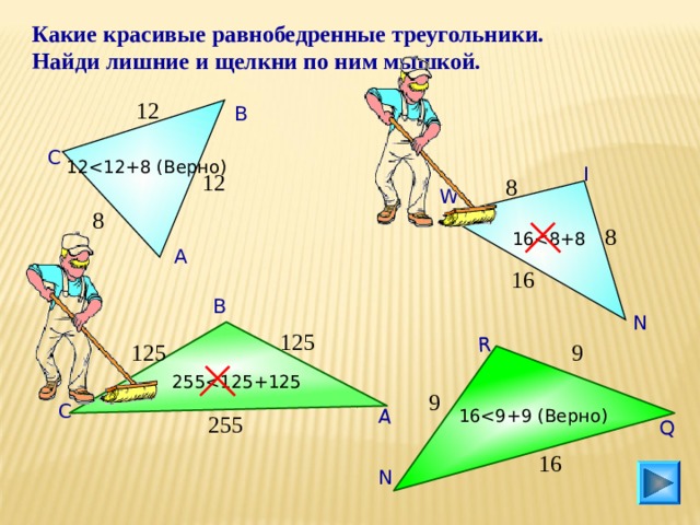 Q R А Какие красивые равнобедренные треугольники. Найди лишние и щелкни по ним мышкой. 12 В С 12 I 12 8 W 8 8 16 А 16 В N 125 9 125 255 9 С 16 255 16 N 